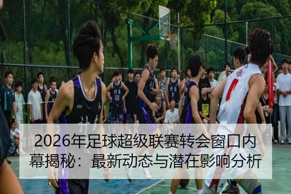 2026年足球超级联赛转会窗口内幕揭秘：最新动态与潜在影响分析