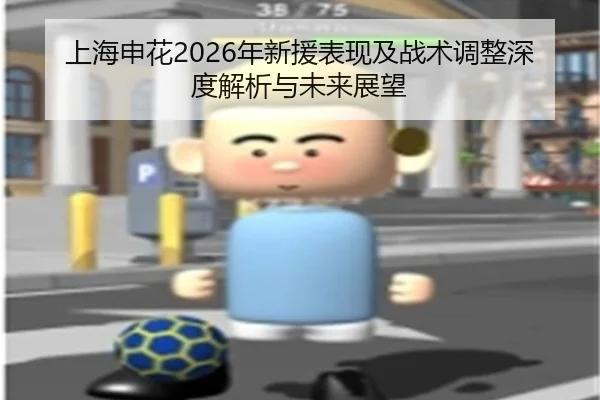 上海申花2026年新援表现及战术调整深度解析与未来展望