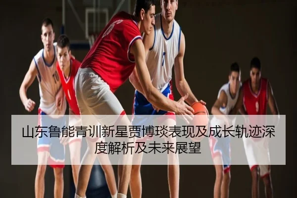 山东鲁能青训新星贾博琰表现及成长轨迹深度解析及未来展望